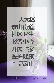 天元区泰山街道社区卫生服务中心开展“家医护健康”活动
