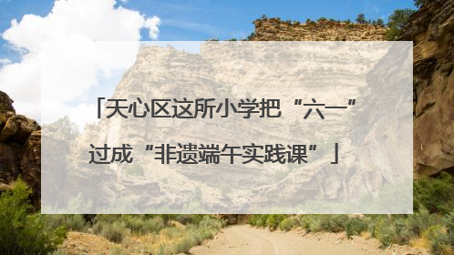 天心区这所小学把“六一”过成“非遗端午实践课”