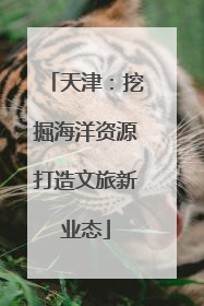 天津：挖掘海洋资源打造文旅新业态
