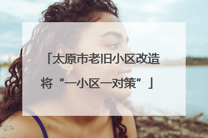 太原市老旧小区改造将“一小区一对策”