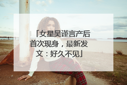 女星吴谨言产后首次现身，最新发文：好久不见