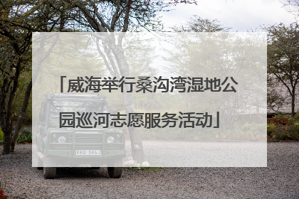 威海举行桑沟湾湿地公园巡河志愿服务活动
