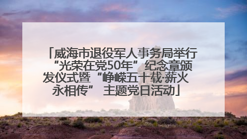 威海市退役军人事务局举行“光荣在党50年”纪念章颁发仪式暨“峥嵘五十载·薪火永相传” 主题党日活动