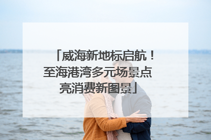 威海新地标启航！至海港湾多元场景点亮消费新图景