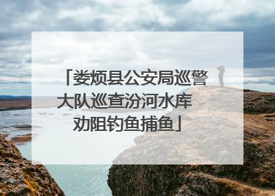 娄烦县公安局巡警大队巡查汾河水库 劝阻钓鱼捕鱼