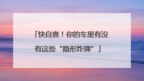 快自查！你的车里有没有这些“隐形炸弹”