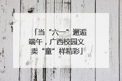 当“六一”邂逅端午，广西校园义卖“童”样精彩