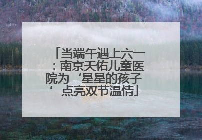 当端午遇上六一：南京天佑儿童医院为‘星星的孩子’点亮双节温情