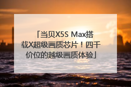 当贝X5S Max搭载X超级画质芯片！四千价位的越级画质体验