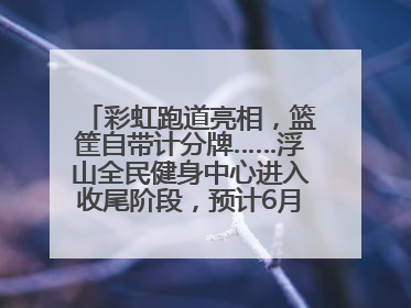 彩虹跑道亮相，篮筐自带计分牌……浮山全民健身中心进入收尾阶段，预计6月30日试运营