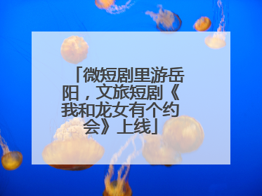 微短剧里游岳阳，文旅短剧《我和龙女有个约会》上线