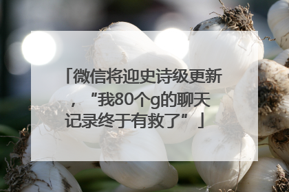 微信将迎史诗级更新，“我80个g的聊天记录终于有救了”