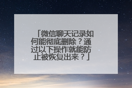 微信聊天记录如何能彻底删除？通过以下操作就能防止被恢复出来？