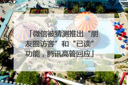 微信被猜测推出“朋友圈访客”和“已读”功能，腾讯高管回应