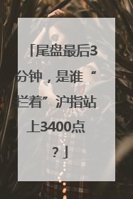 尾盘最后3分钟，是谁“拦着”沪指站上3400点？