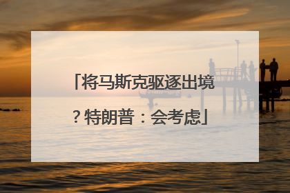 将马斯克驱逐出境？特朗普：会考虑