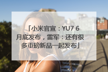 小米官宣：YU7 6月底发布，雷军：还有很多重磅新品一起发布