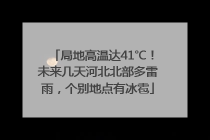 局地高温达41℃！未来几天河北北部多雷雨，个别地点有冰雹