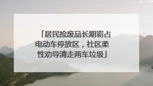 居民捡废品长期霸占电动车停放区，社区柔性劝导清走两车垃圾