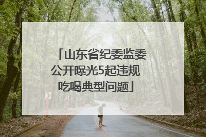 山东省纪委监委公开曝光5起违规吃喝典型问题
