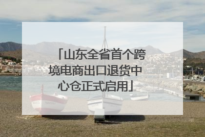 山东全省首个跨境电商出口退货中心仓正式启用