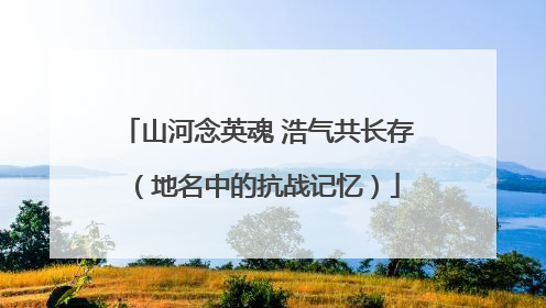 山河念英魂 浩气共长存（地名中的抗战记忆）