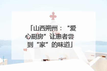 山西朔州：“爱心厨房”让患者尝到“家”的味道