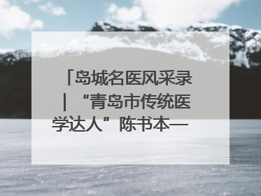 岛城名医风采录｜“青岛市传统医学达人”陈书本——青岛城阳古镇正骨医院骨伤科