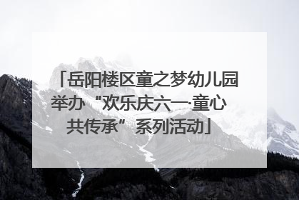 岳阳楼区童之梦幼儿园举办“欢乐庆六一·童心共传承”系列活动