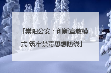 崇阳公安：创新宣教模式 筑牢禁毒思想防线