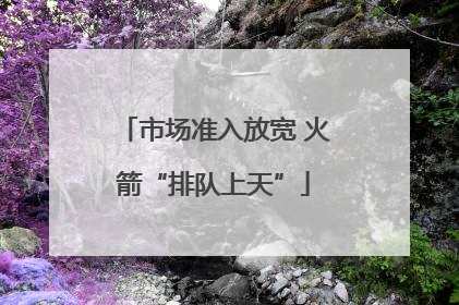 市场准入放宽 火箭“排队上天”