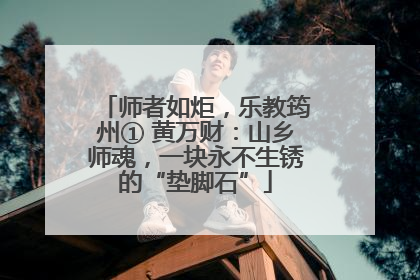 师者如炬，乐教筠州① 黄万财：山乡师魂，一块永不生锈的“垫脚石”