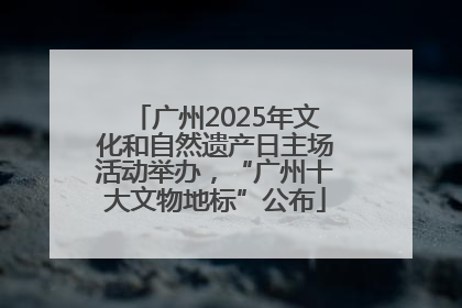 广州2025年文化和自然遗产日主场活动举办，“广州十大文物地标”公布
