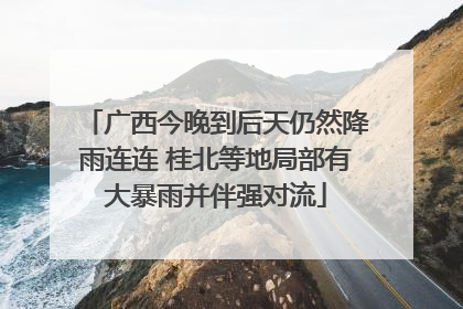 广西今晚到后天仍然降雨连连 桂北等地局部有大暴雨并伴强对流