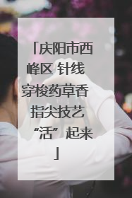 庆阳市西峰区 针线穿梭药草香 指尖技艺“活”起来