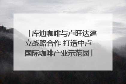 库迪咖啡与卢旺达建立战略合作 打造中卢国际咖啡产业示范园