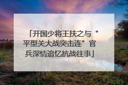 开国少将王扶之与“平型关大战突击连”官兵深情追忆抗战往事