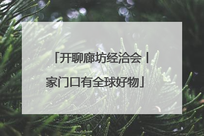 开聊廊坊经洽会丨家门口有全球好物