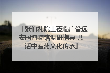 张伯礼院士莅临广誉远安国博物馆调研指导 共话中医药文化传承