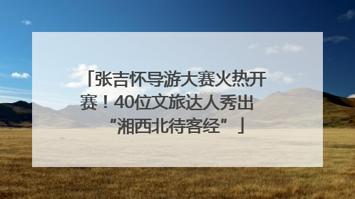 张吉怀导游大赛火热开赛！40位文旅达人秀出“湘西北待客经”