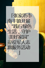 张家港市南丰镇开展“践行绿色生活，守护美好家园”退役军人志愿服务活动