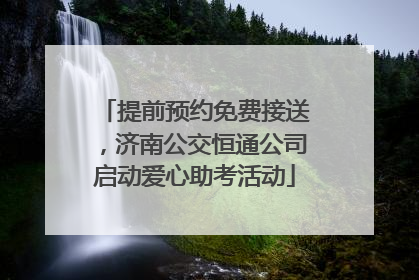 提前预约免费接送，济南公交恒通公司启动爱心助考活动