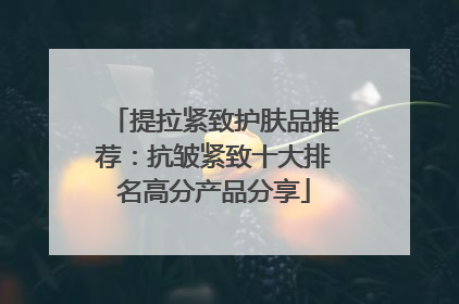 提拉紧致护肤品推荐：抗皱紧致十大排名高分产品分享