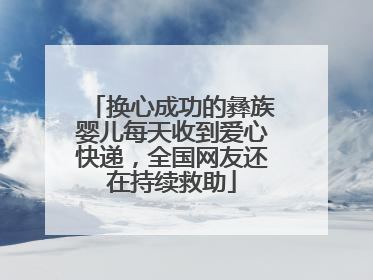 换心成功的彝族婴儿每天收到爱心快递，全国网友还在持续救助
