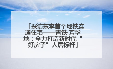 探访东李首个地铁连通住宅——青铁·芳华地：全力打造新时代“好房子”人居标杆
