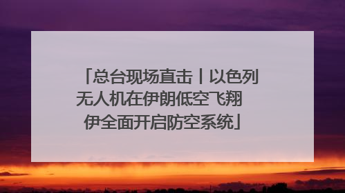 总台现场直击丨以色列无人机在伊朗低空飞翔 伊全面开启防空系统