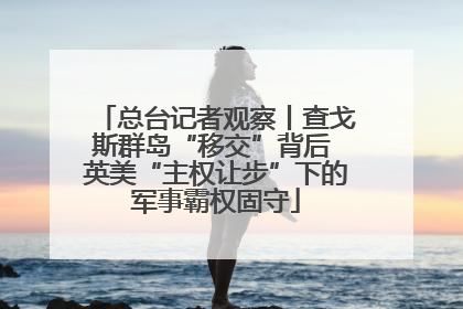总台记者观察丨查戈斯群岛“移交”背后 英美“主权让步”下的军事霸权固守
