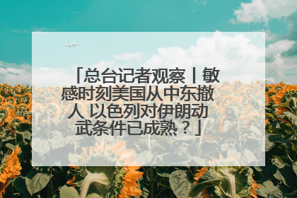 总台记者观察丨敏感时刻美国从中东撤人 以色列对伊朗动武条件已成熟？