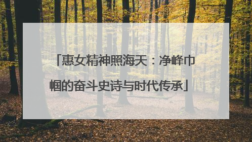 惠女精神照海天：净峰巾帼的奋斗史诗与时代传承