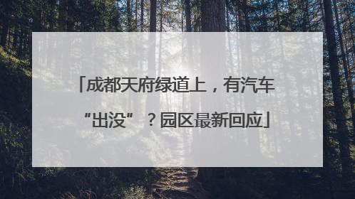 成都天府绿道上，有汽车“出没”？园区最新回应